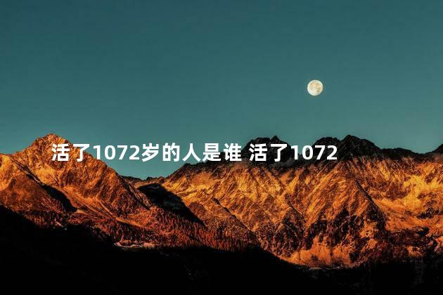 活了1072岁的人是谁 活了1072岁的人